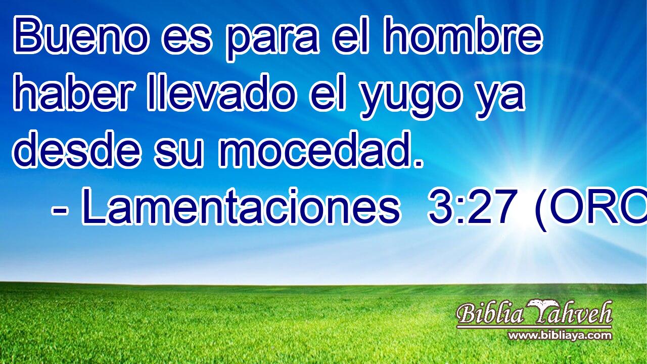  Bueno es para el hombre haber llevado el yugo ya desde su mocedad. 