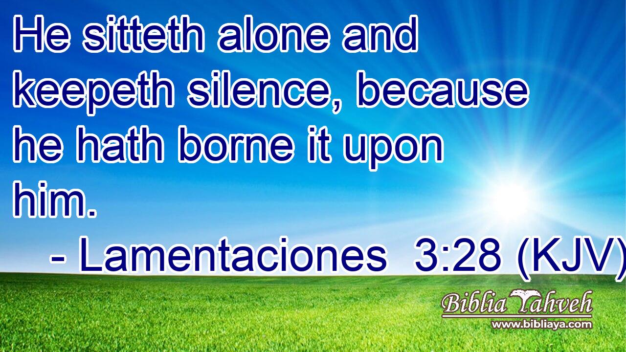 He sitteth alone and keepeth silence, because he hath borne it upon him.