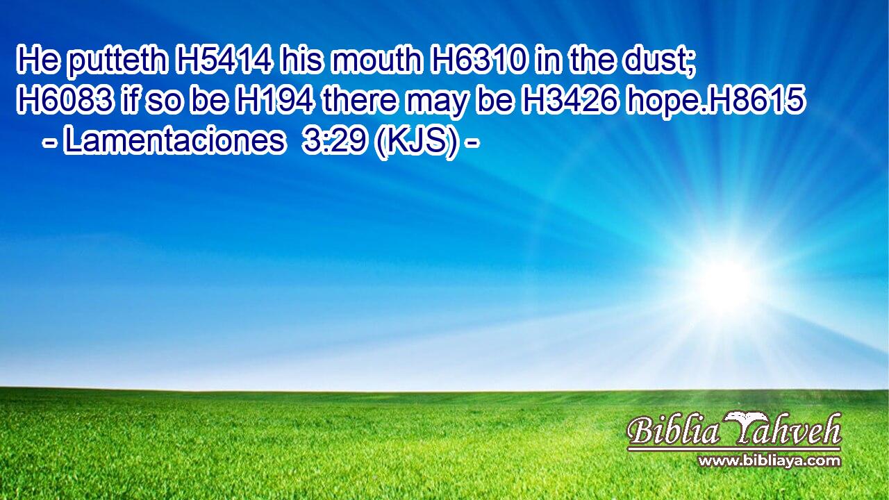 He putteth H5414 his mouth H6310 in the dust; H6083 if so be H194 there may be H3426 hope.H8615