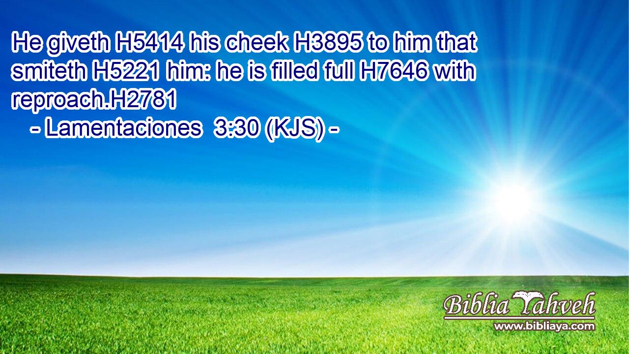 He giveth H5414 his cheek H3895 to him that smiteth H5221 him: he is filled full H7646 with reproach.H2781