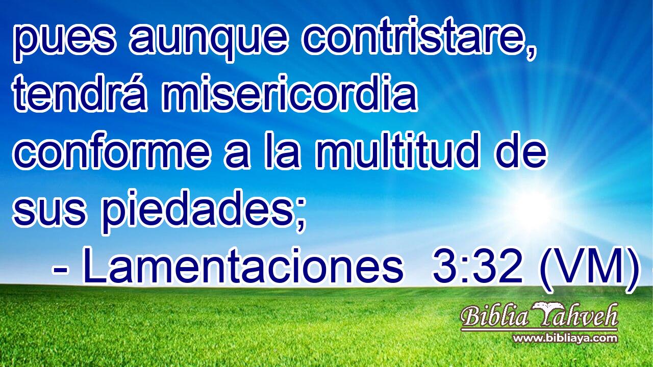  pues aunque contristare, tendrá misericordia conforme a la multitud de sus piedades; 