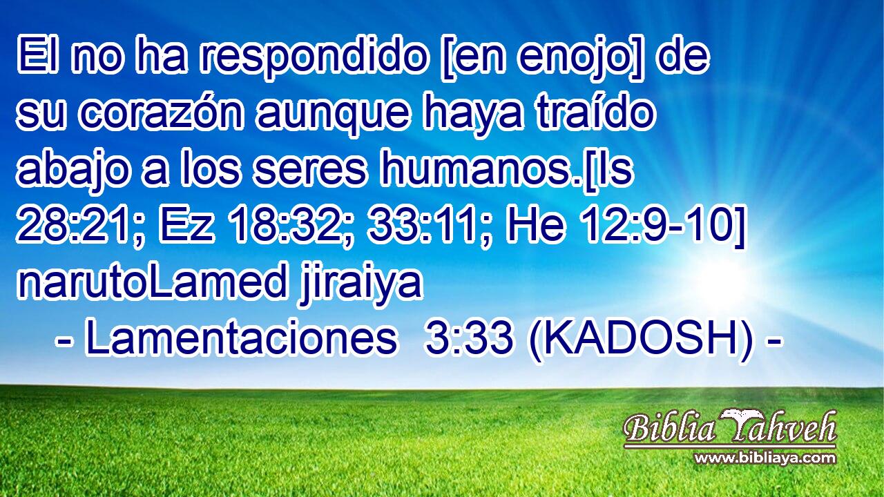 El no ha respondido [en enojo] de su corazón aunque haya traído abajo a los seres humanos.[Is 28:21; Ez 18:32; 33:11; He 12:9-10] narutoLamed jiraiya 