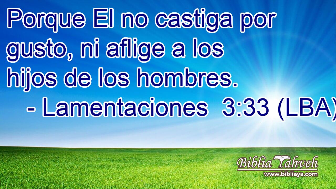 Porque El no castiga por gusto, ni aflige a los hijos de los hombres.