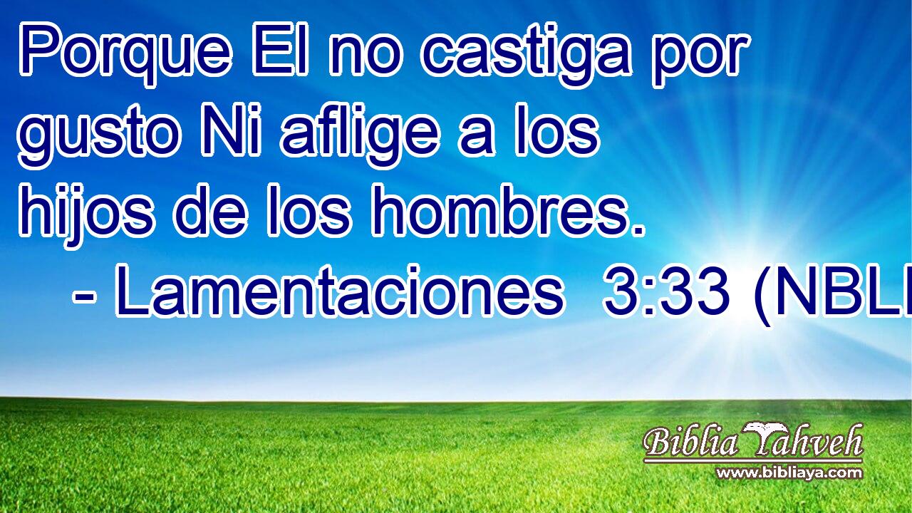  Porque El no castiga por gusto Ni aflige a los hijos de los hombres. 