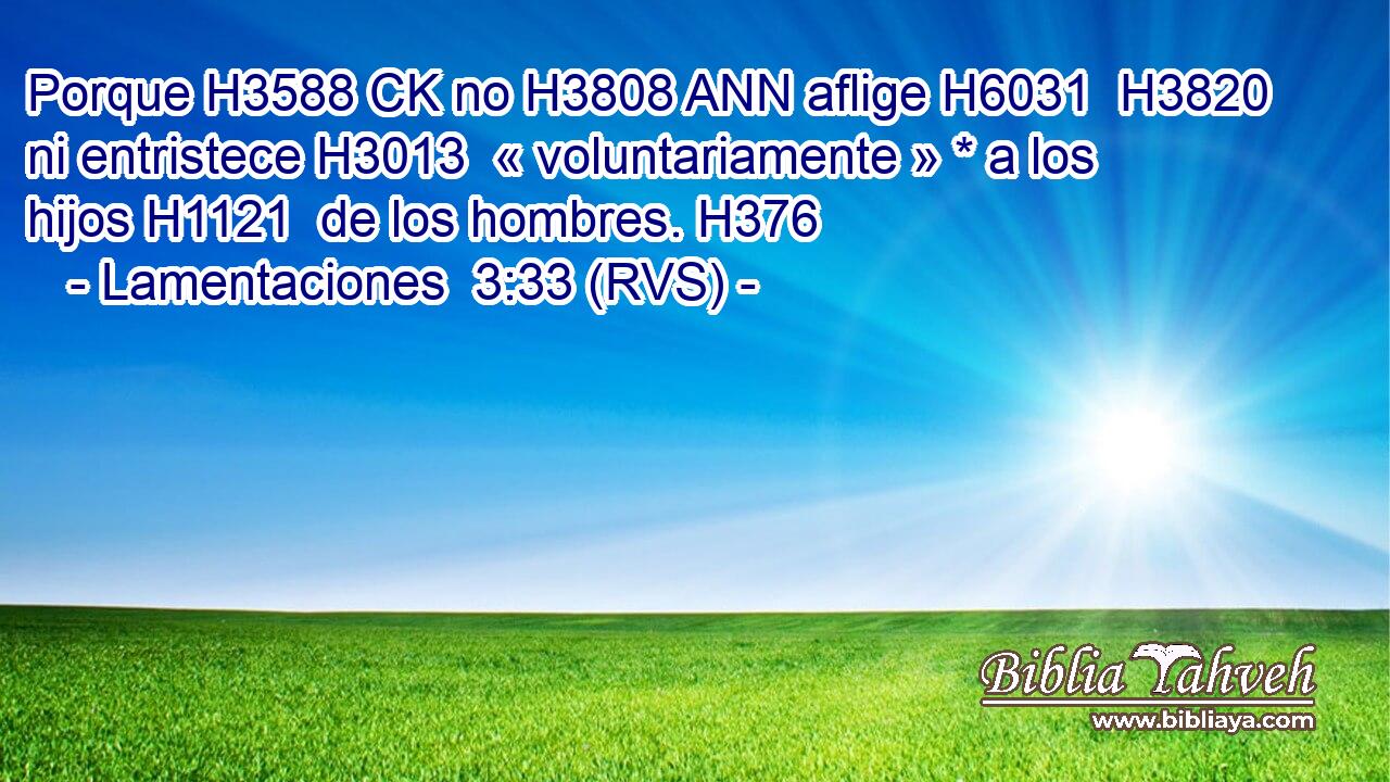 Porque H3588 CK no H3808 ANN aflige H6031  H3820 ni entristece H3013  « voluntariamente » * a los hijos H1121  de los hombres. H376  