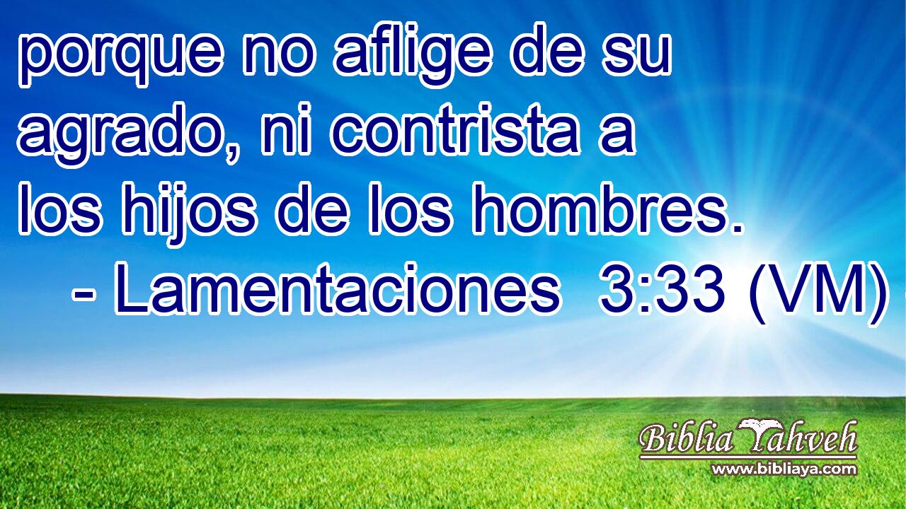  porque no aflige de su agrado, ni contrista a los hijos de los hombres. 