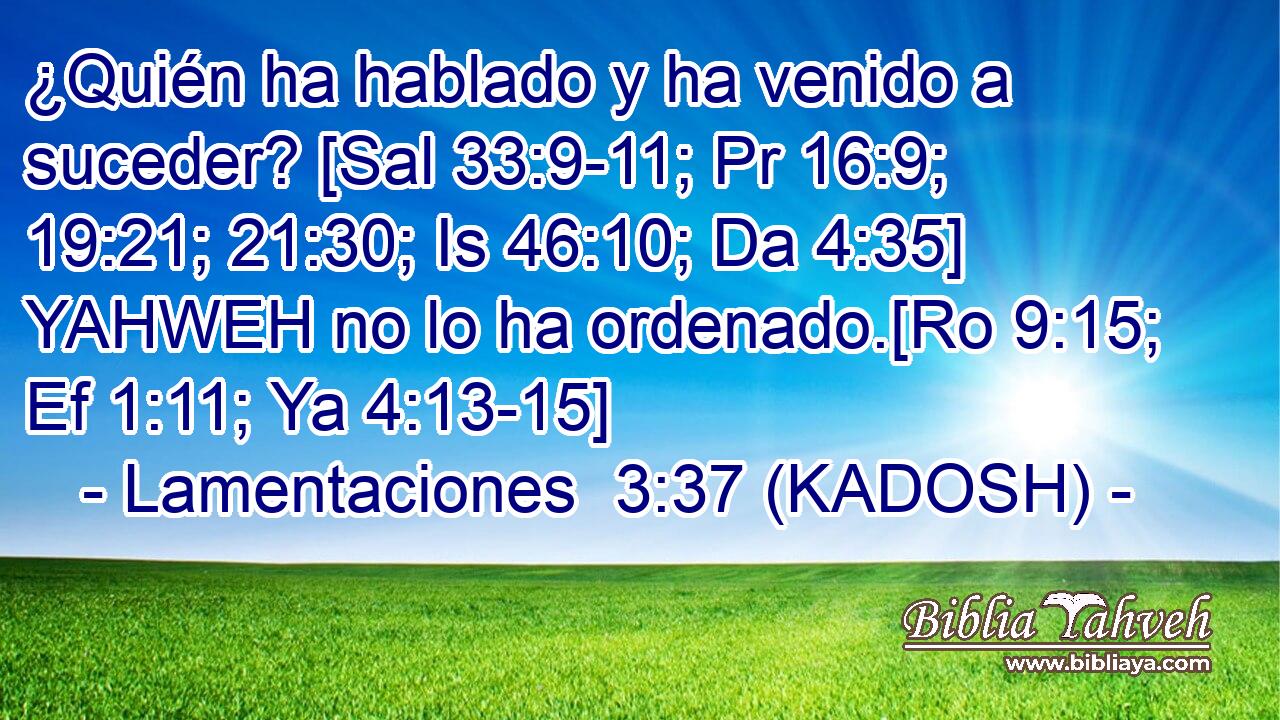  ¿Quién ha hablado y ha venido a suceder? [Sal 33:9-11; Pr 16:9; 19:21; 21:30; Is 46:10; Da 4:35] YAHWEH no lo ha ordenado.[Ro 9:15; Ef 1:11; Ya 4:13-15] 