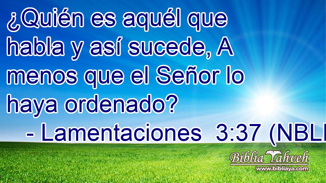  ¿Quién es aquél que habla y así sucede, A menos que el Señor lo haya ordenado? 