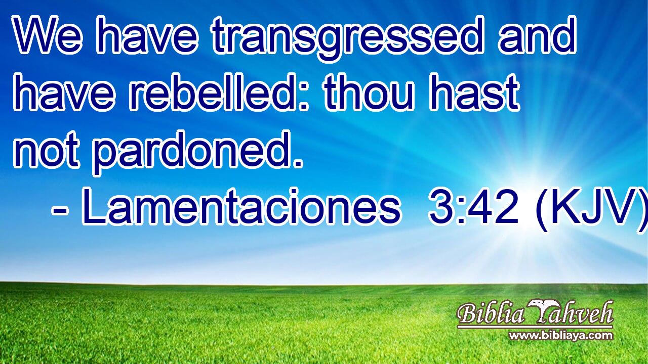 We have transgressed and have rebelled: thou hast not pardoned.