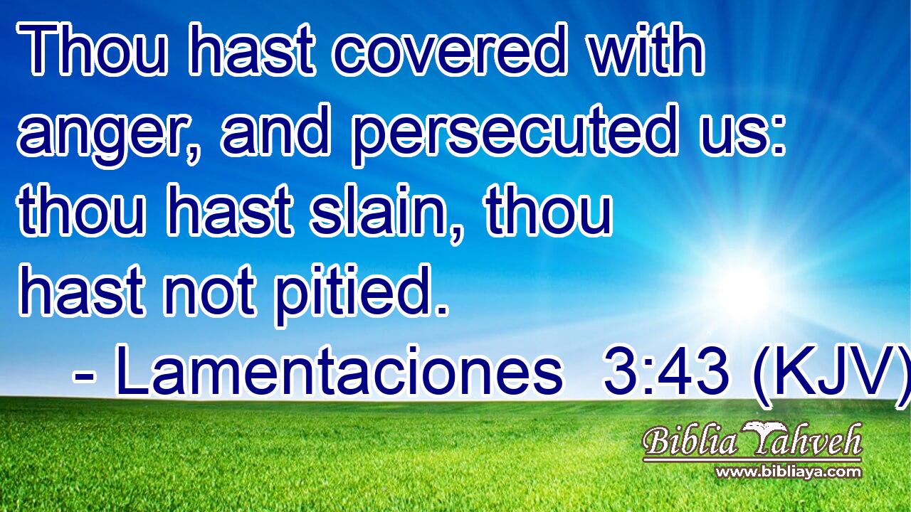 Thou hast covered with anger, and persecuted us: thou hast slain, thou hast not pitied.