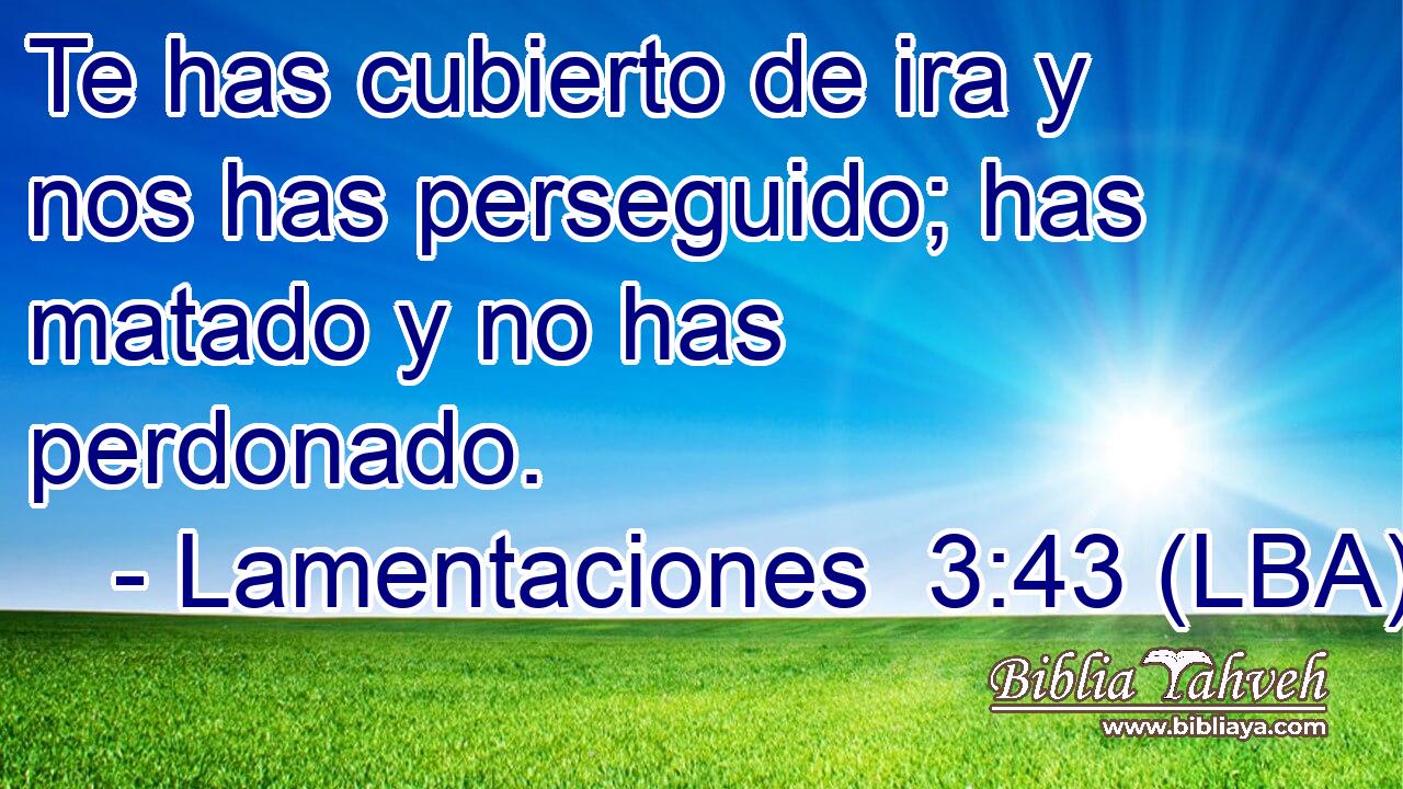Te has cubierto de ira y nos has perseguido; has matado y no has perdonado.