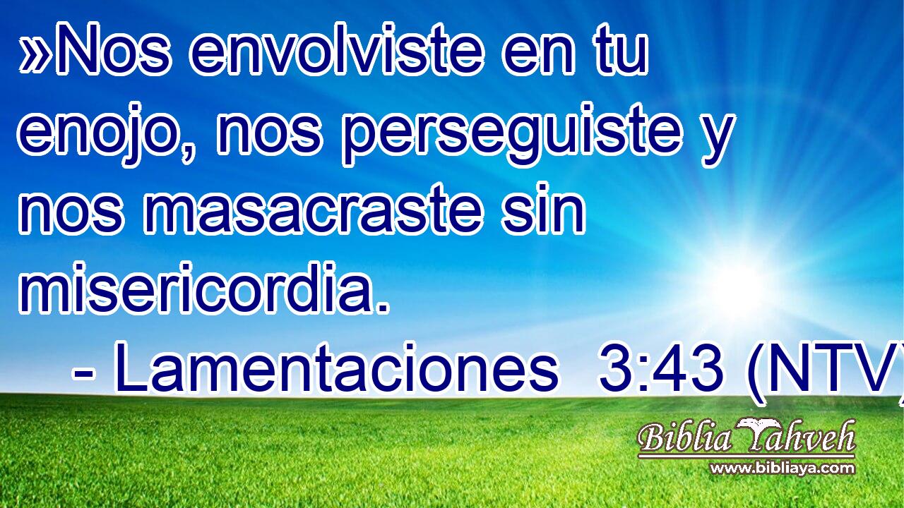 »Nos envolviste en tu enojo, nos perseguiste y nos masacraste sin misericordia.