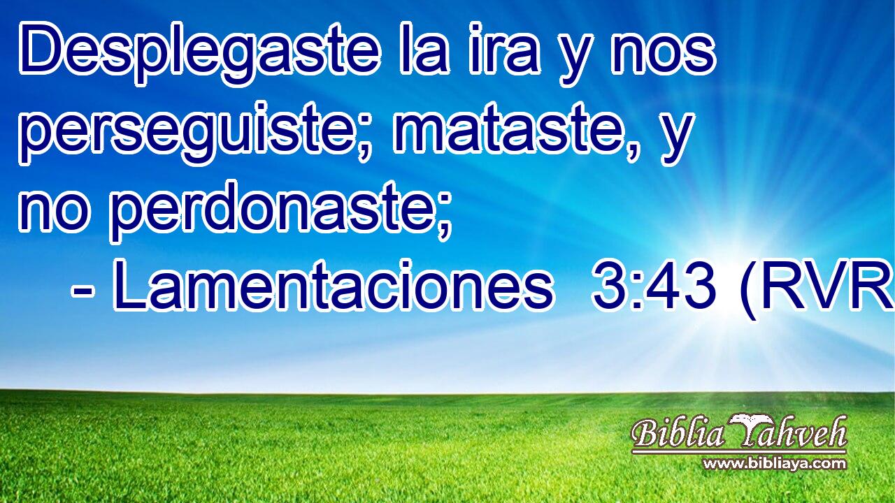 Desplegaste la ira y nos perseguiste; mataste, y no perdonaste;