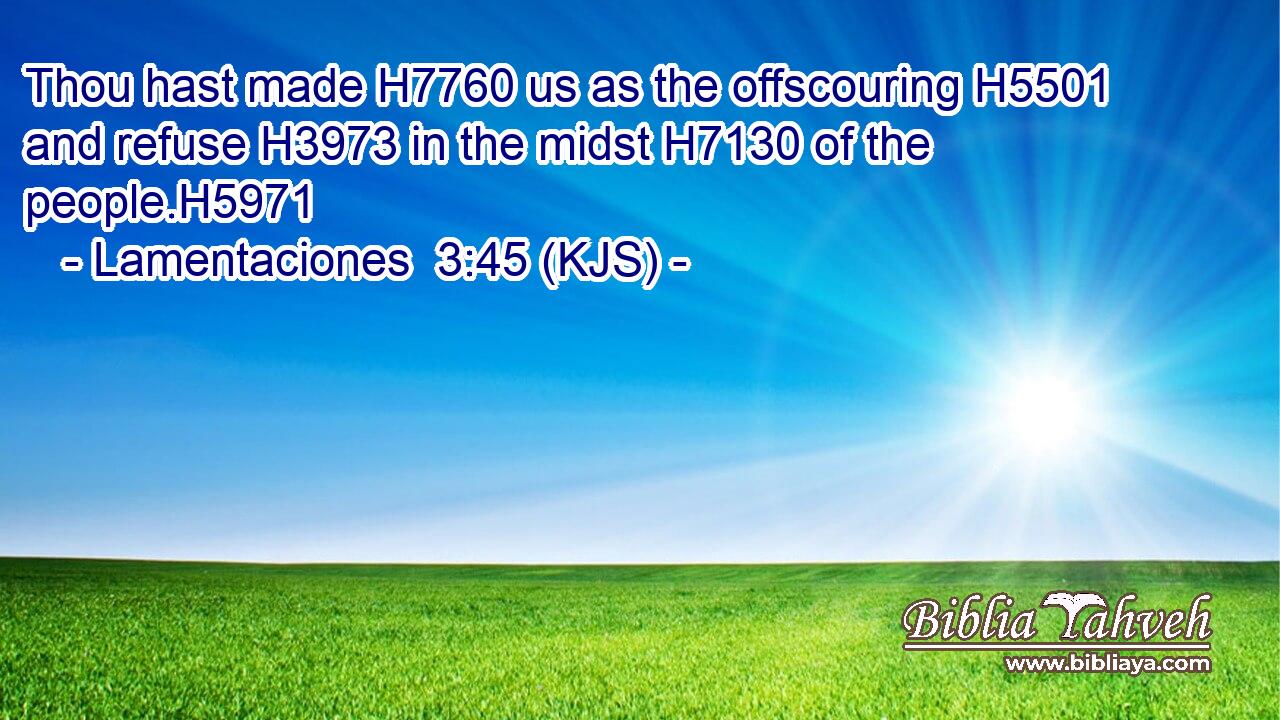 Thou hast made H7760 us as the offscouring H5501 and refuse H3973 in the midst H7130 of the people.H5971