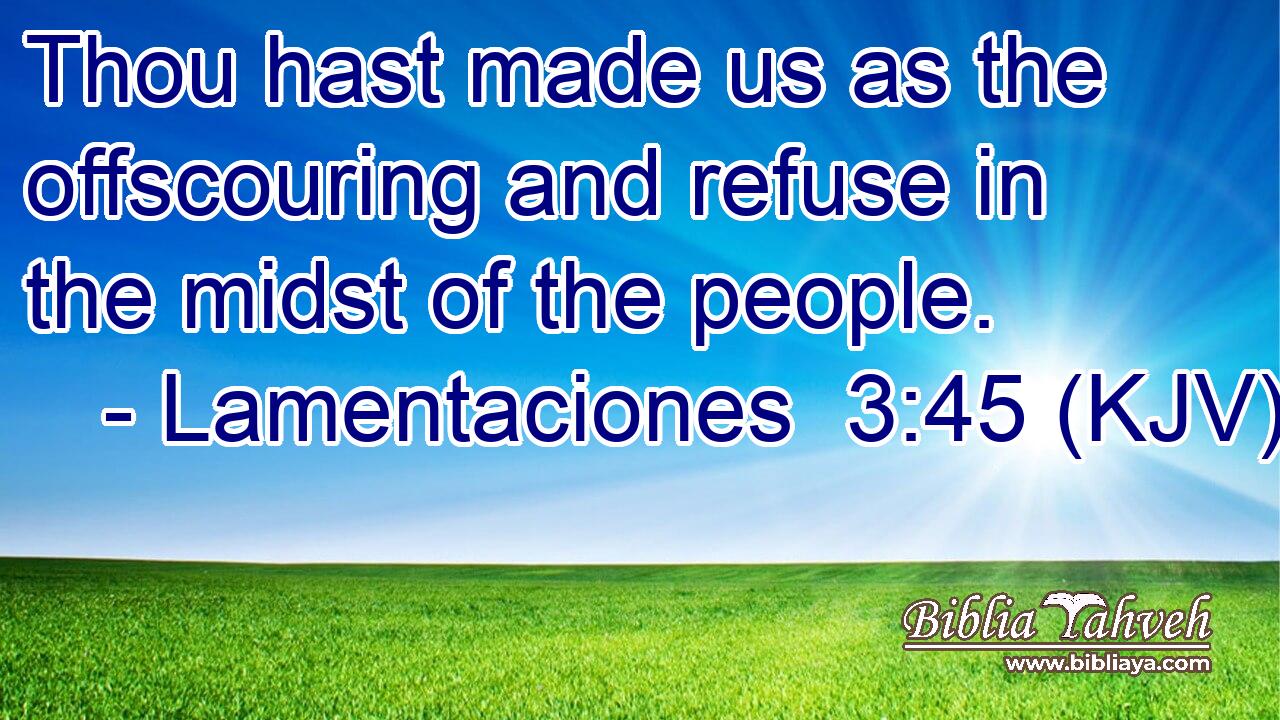 Thou hast made us as the offscouring and refuse in the midst of the people.