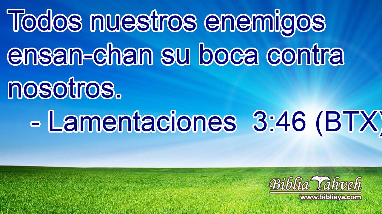 Todos nuestros enemigos ensan-chan su boca contra nosotros.