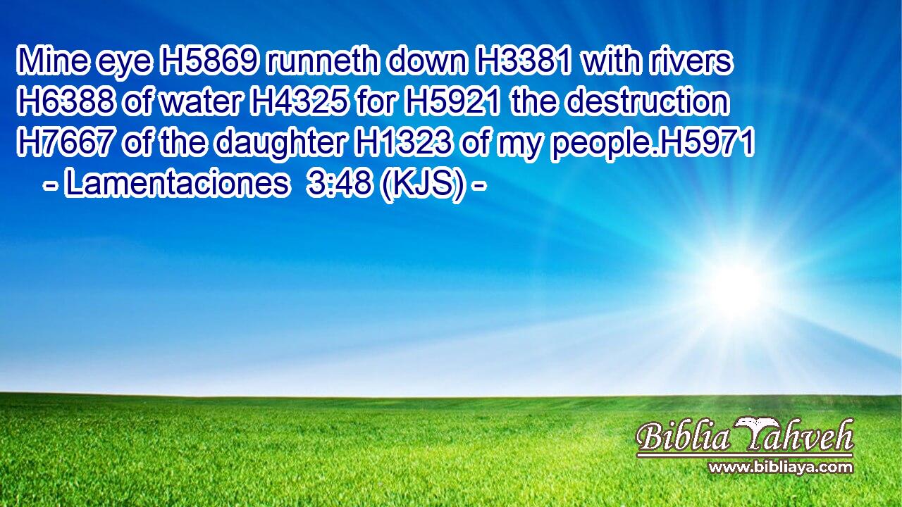 Mine eye H5869 runneth down H3381 with rivers H6388 of water H4325 for H5921 the destruction H7667 of the daughter H1323 of my people.H5971
