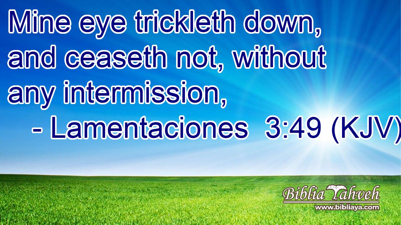 Mine eye trickleth down, and ceaseth not, without any intermission,