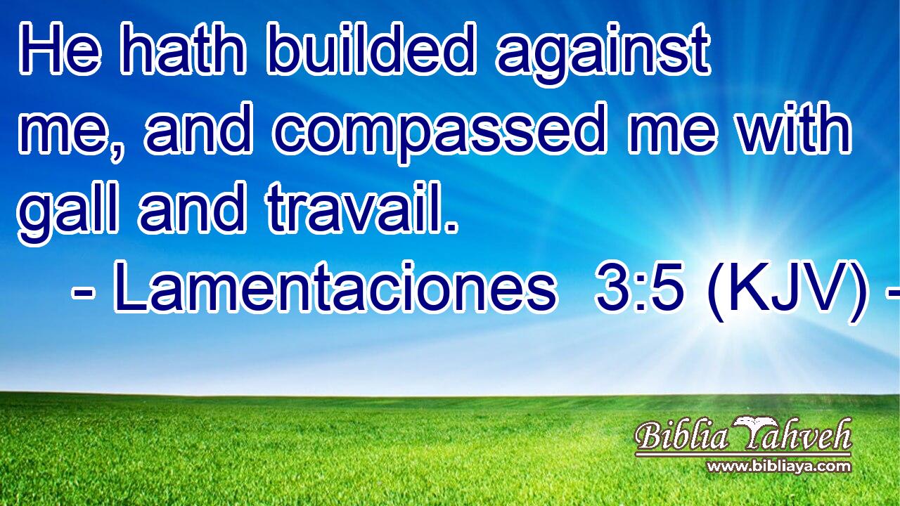 He hath builded against me, and compassed me with gall and travail.