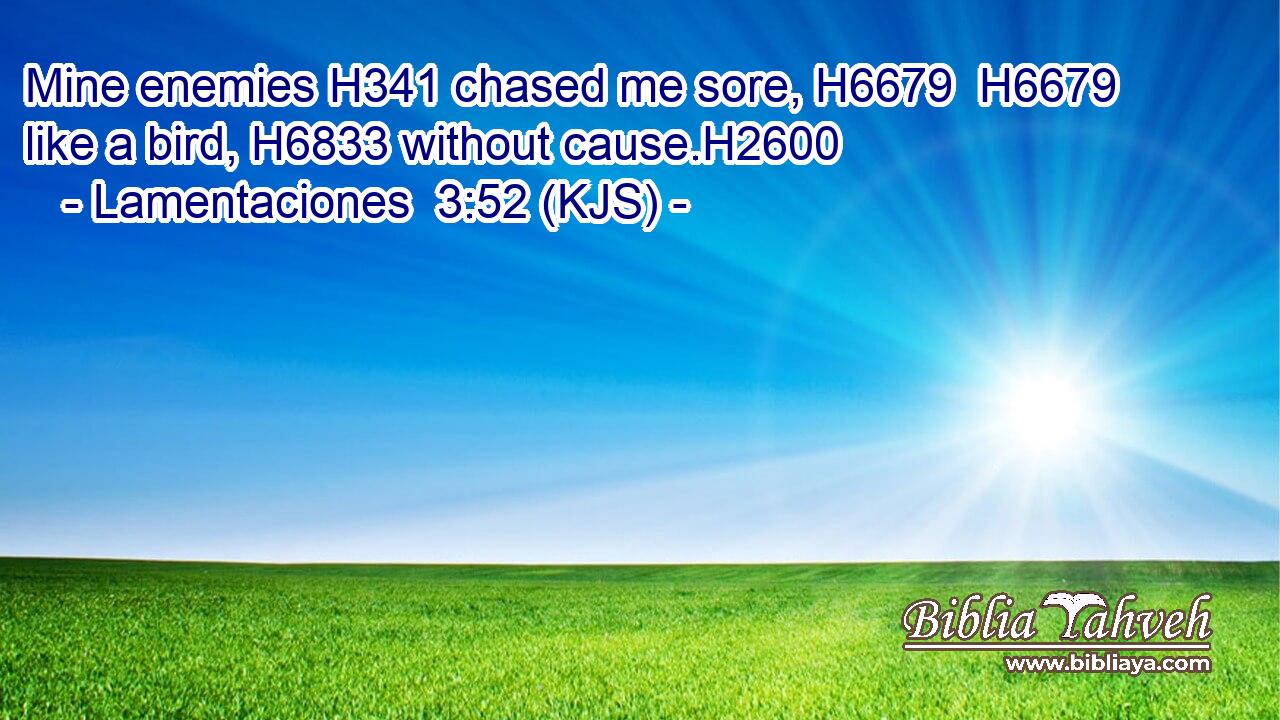 Mine enemies H341 chased me sore, H6679  H6679 like a bird, H6833 without cause.H2600