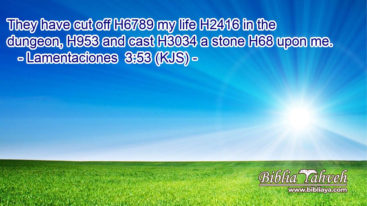 They have cut off H6789 my life H2416 in the dungeon, H953 and cast H3034 a stone H68 upon me.