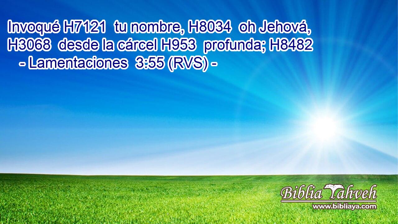 Invoqué H7121  tu nombre, H8034  oh Jehová, H3068  desde la cárcel H953  profunda; H8482  