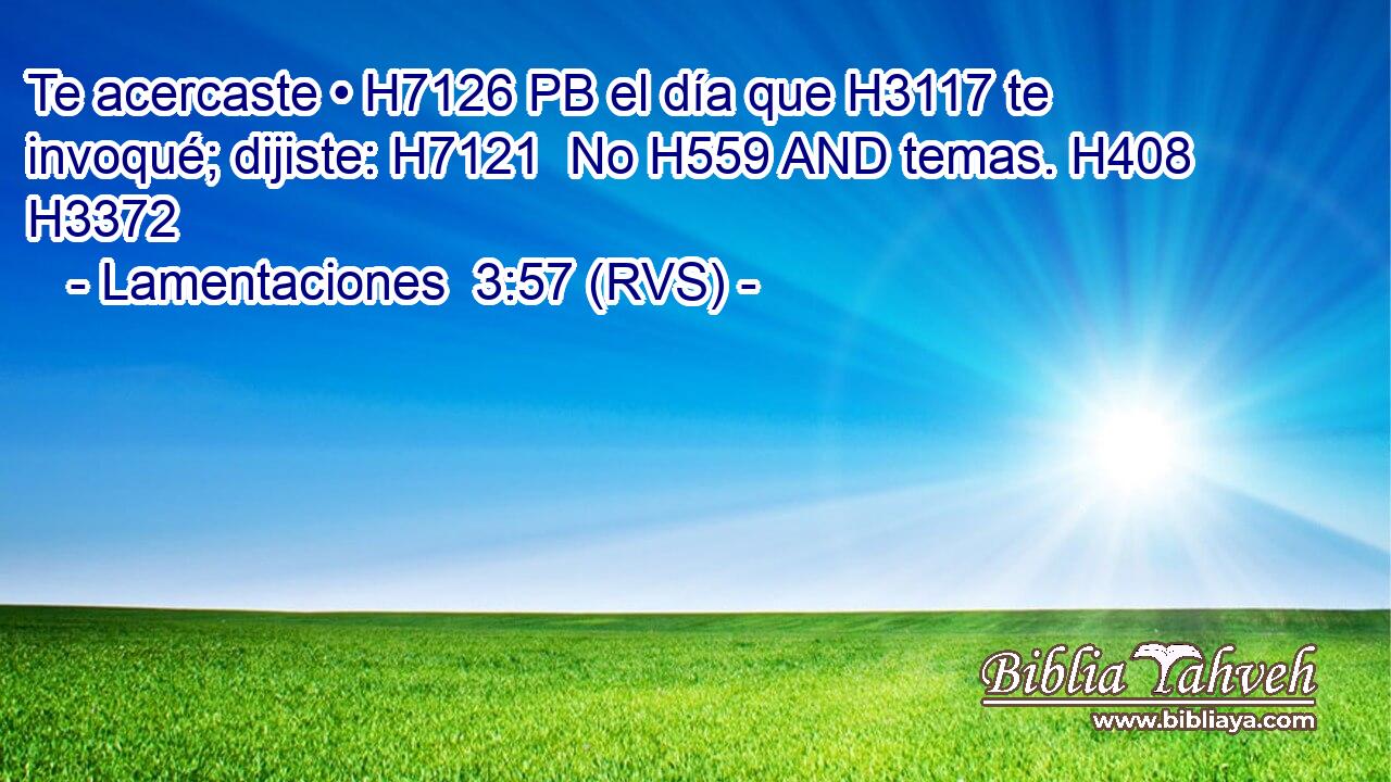 Te acercaste • H7126 PB el día que H3117 te invoqué; dijiste: H7121  No H559 AND temas. H408  H3372 
