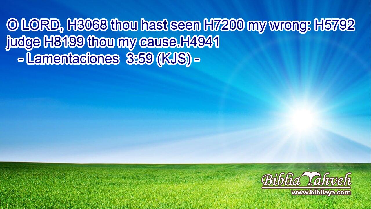 O LORD, H3068 thou hast seen H7200 my wrong: H5792 judge H8199 thou my cause.H4941