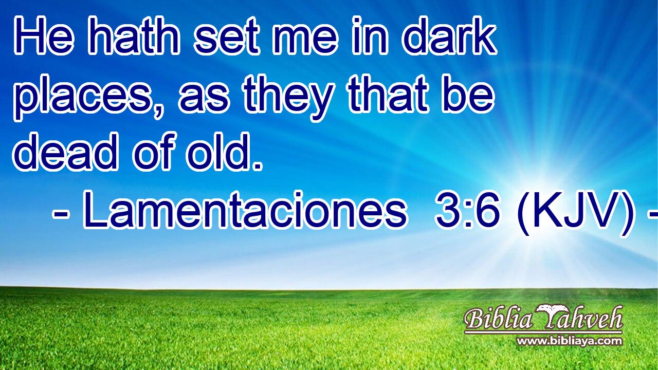 He hath set me in dark places, as they that be dead of old.