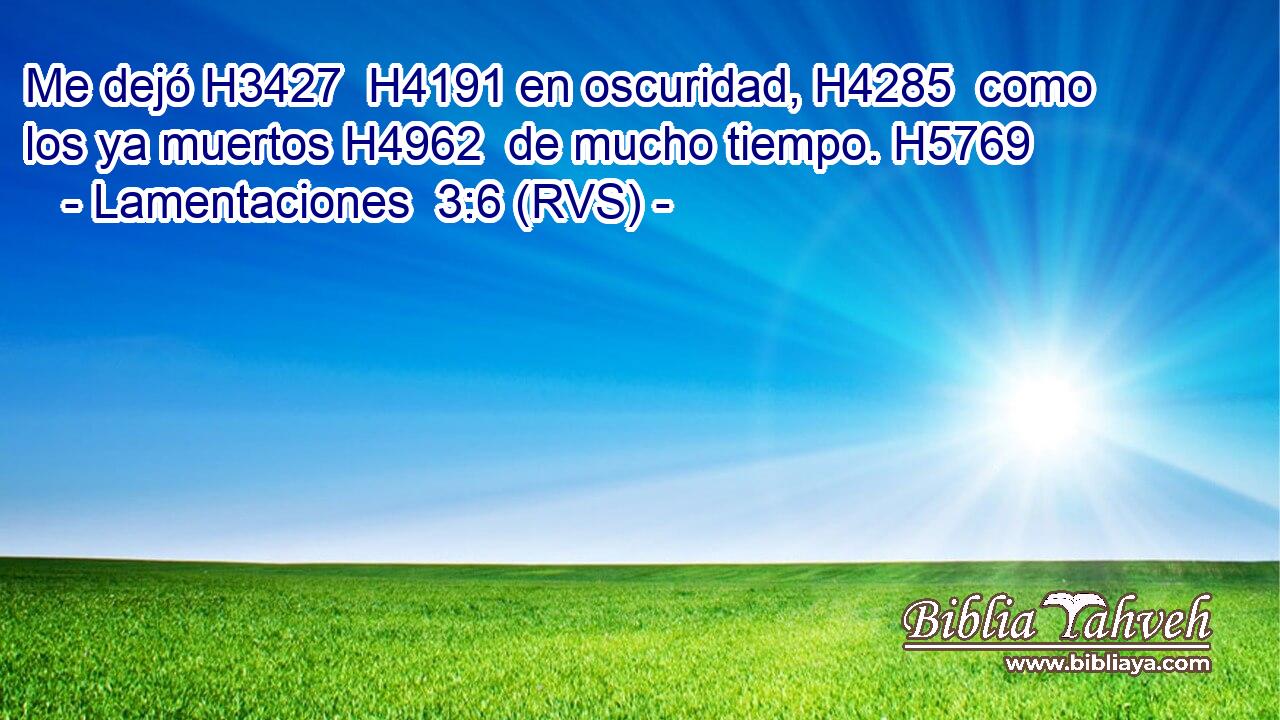 Me dejó H3427  H4191 en oscuridad, H4285  como los ya muertos H4962  de mucho tiempo. H5769  