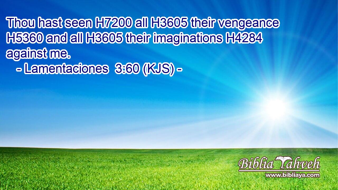 Thou hast seen H7200 all H3605 their vengeance H5360 and all H3605 their imaginations H4284 against me.