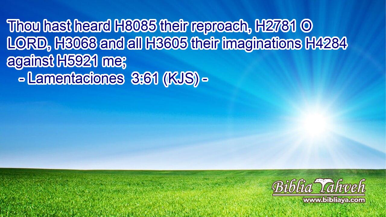 Thou hast heard H8085 their reproach, H2781 O LORD, H3068 and all H3605 their imaginations H4284 against H5921 me;