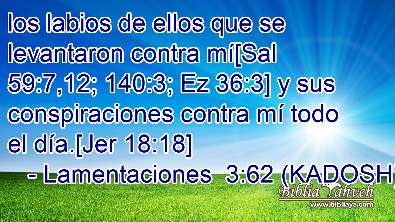  los labios de ellos que se levantaron contra mí[Sal 59:7,12; 140:3; Ez 36:3] y sus conspiraciones contra mí todo el día.[Jer 18:18] 