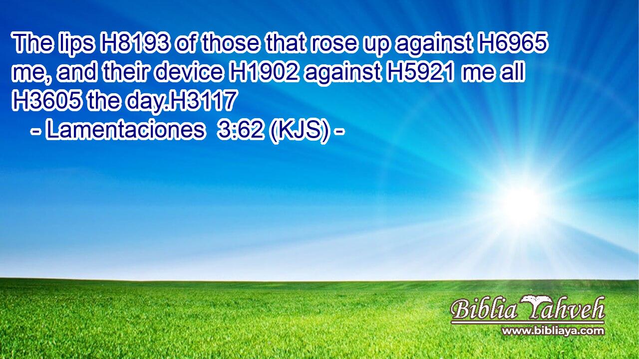 The lips H8193 of those that rose up against H6965 me, and their device H1902 against H5921 me all H3605 the day.H3117
