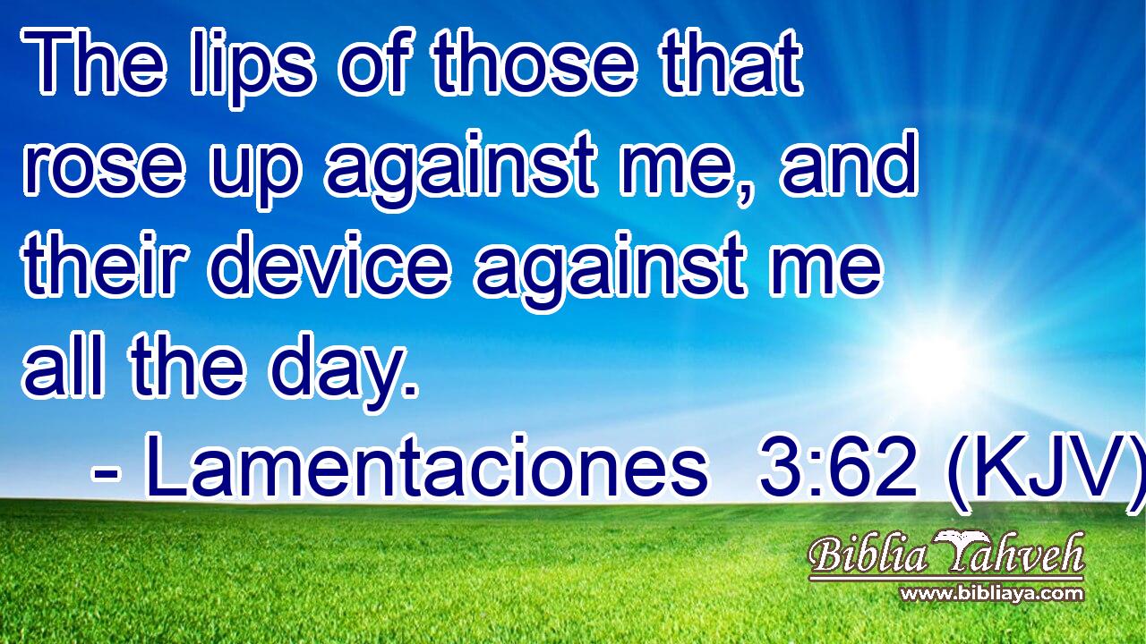 The lips of those that rose up against me, and their device against me all the day.