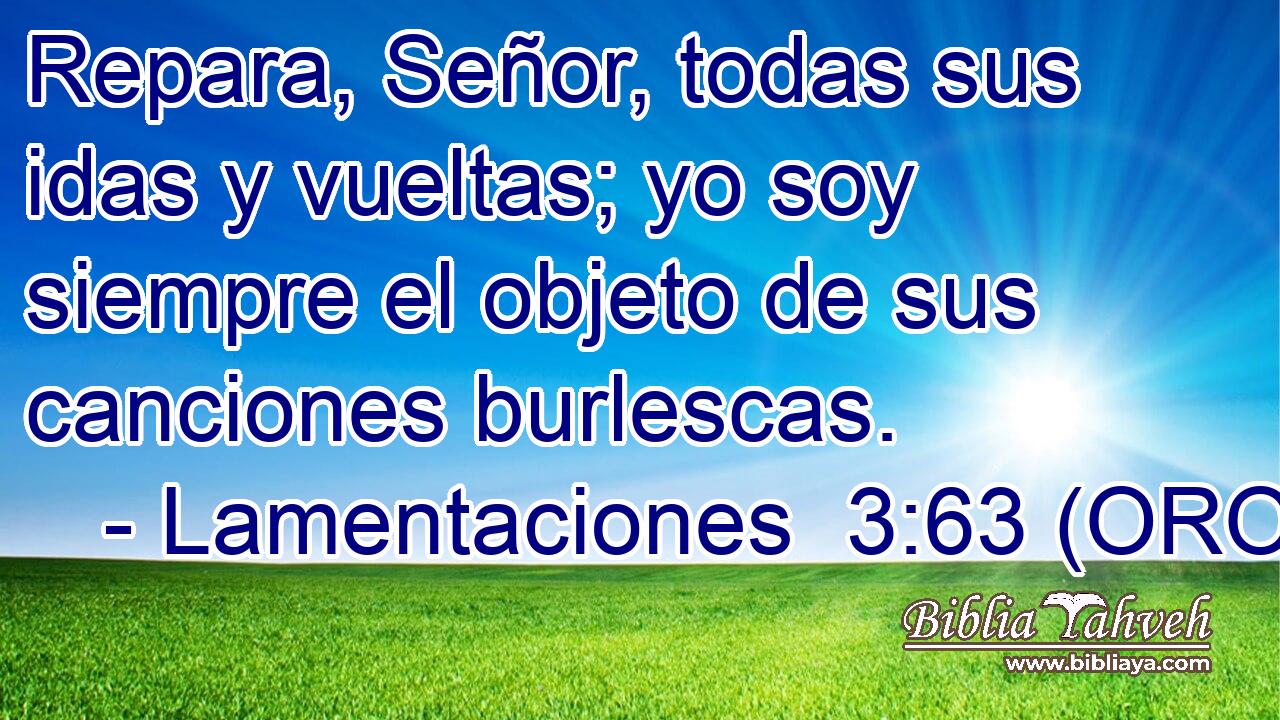  Repara, Señor, todas sus idas y vueltas; yo soy siempre el objeto de sus canciones burlescas. 