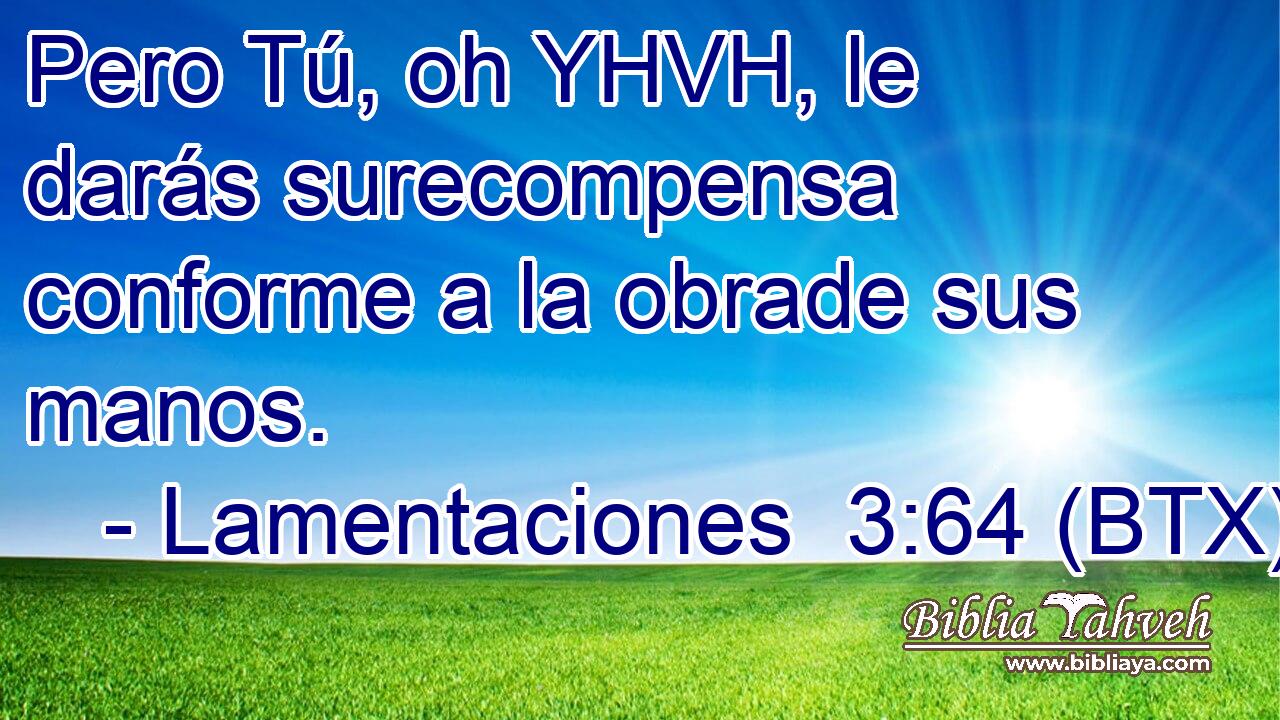 Pero Tú, oh YHVH, le darás surecompensa conforme a la obrade sus manos.