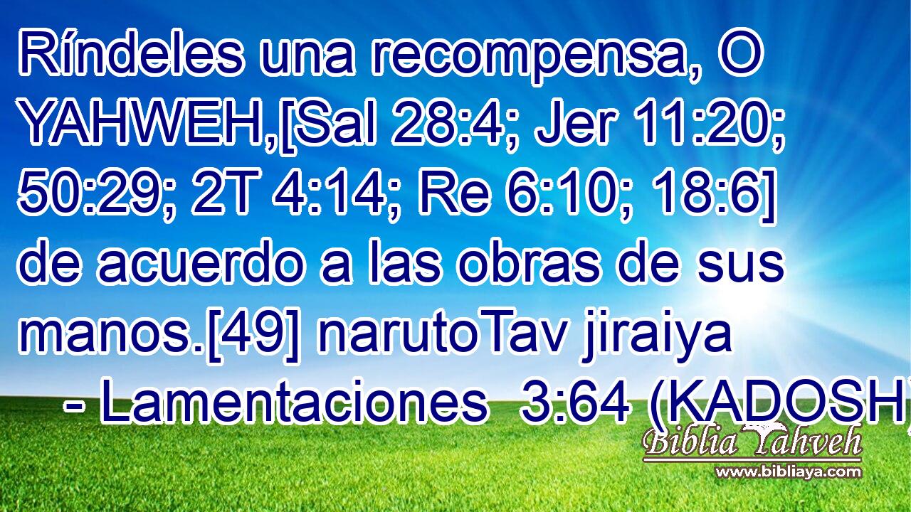  Ríndeles una recompensa, O YAHWEH,[Sal 28:4; Jer 11:20; 50:29; 2T 4:14; Re 6:10; 18:6] de acuerdo a las obras de sus manos.[49] narutoTav jiraiya 