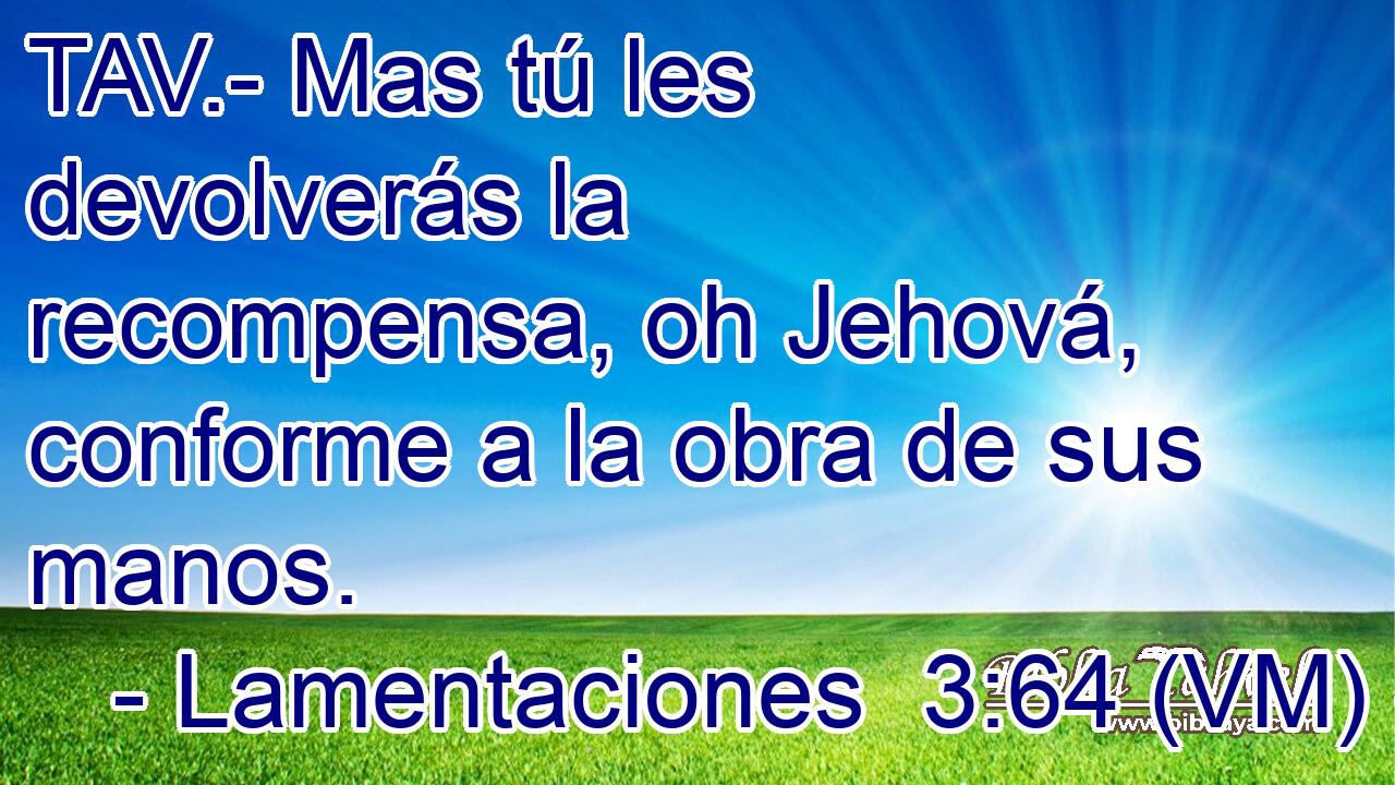  TAV.- Mas tú les devolverás la recompensa, oh Jehová, conforme a la obra de sus manos. 