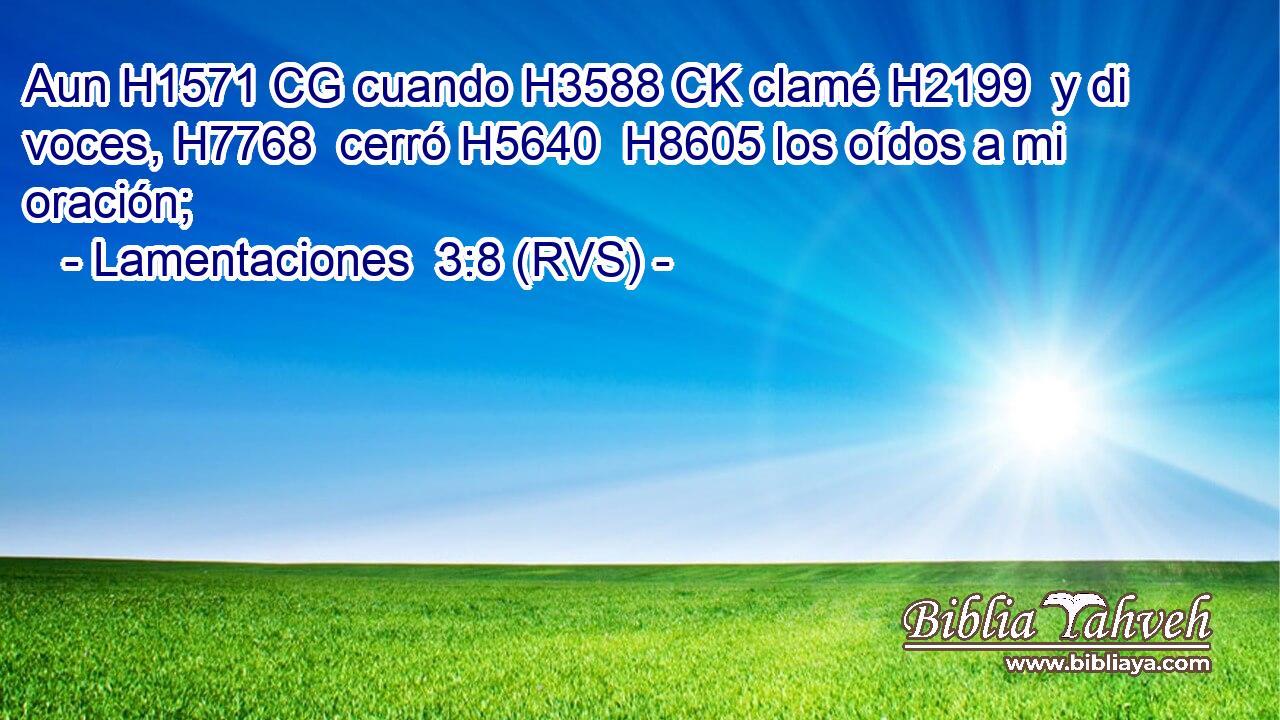 Aun H1571 CG cuando H3588 CK clamé H2199  y di voces, H7768  cerró H5640  H8605 los oídos a mi oración; 