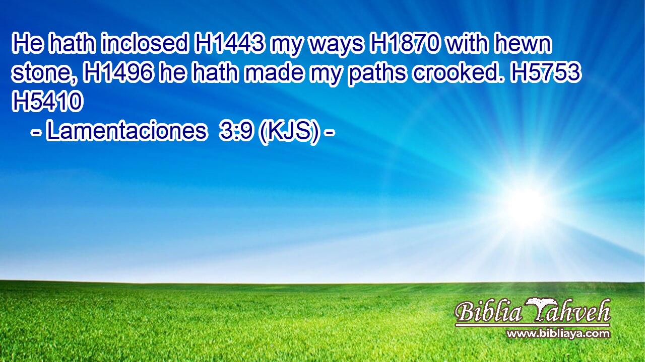 He hath inclosed H1443 my ways H1870 with hewn stone, H1496 he hath made my paths crooked. H5753 H5410