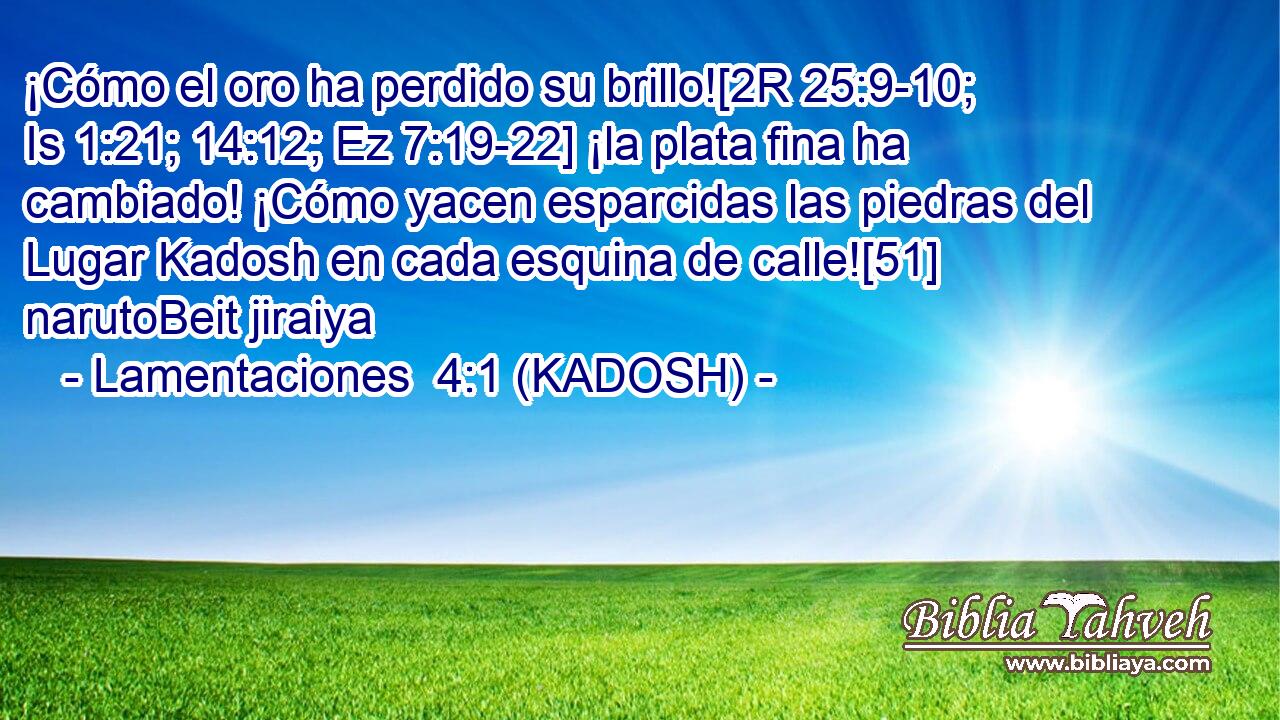  ¡Cómo el oro ha perdido su brillo![2R 25:9-10; Is 1:21; 14:12; Ez 7:19-22] ¡la plata fina ha cambiado! ¡Cómo yacen esparcidas las piedras del Lugar Kadosh en cada esquina de calle![51] narutoBeit jiraiya 