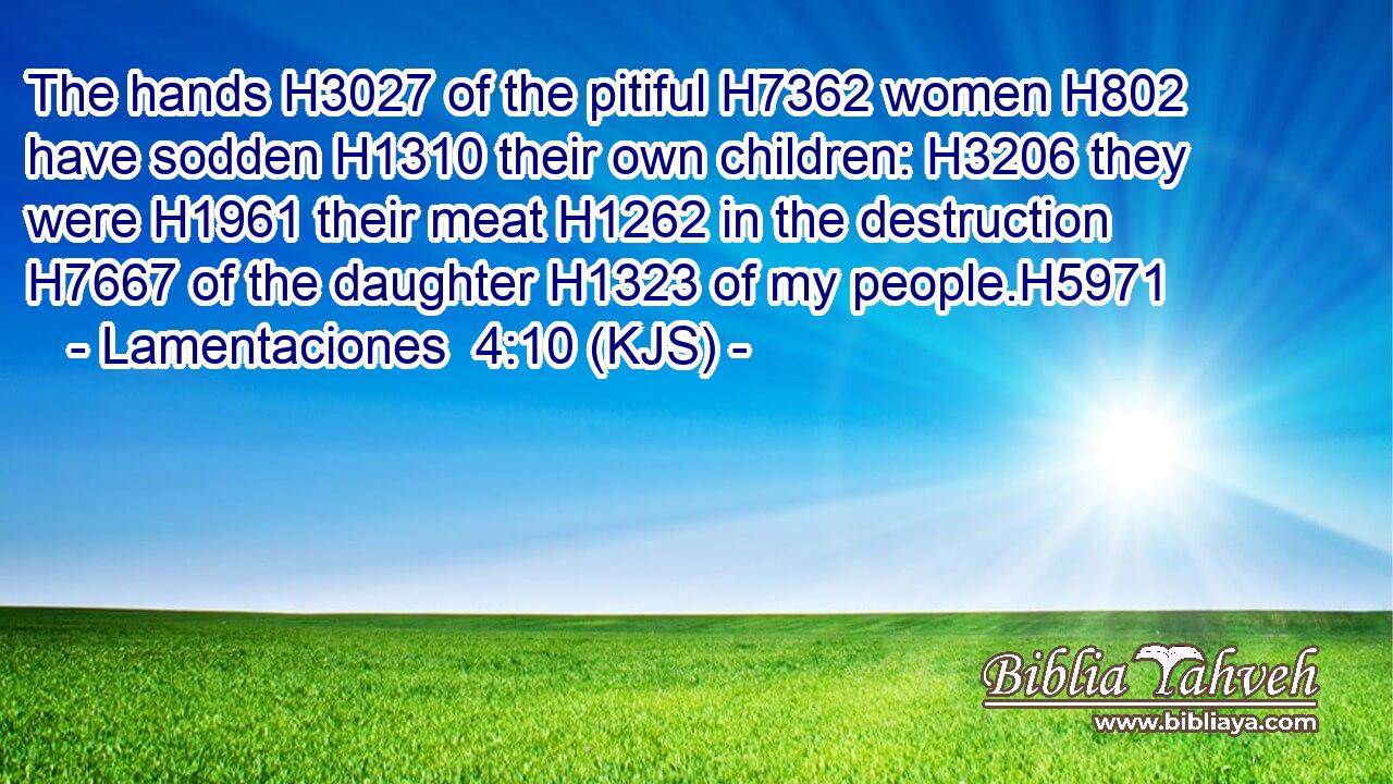 The hands H3027 of the pitiful H7362 women H802 have sodden H1310 their own children: H3206 they were H1961 their meat H1262 in the destruction H7667 of the daughter H1323 of my people.H5971