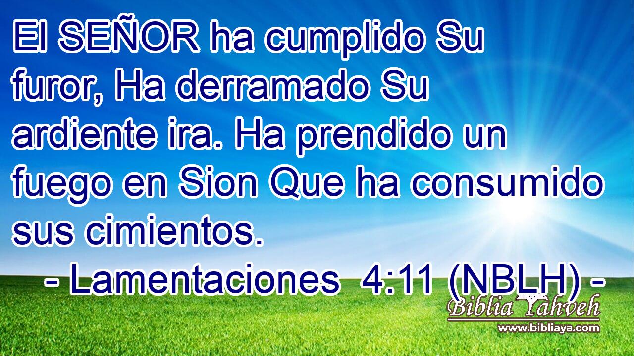 El SEÑOR ha cumplido Su furor, Ha derramado Su ardiente ira. Ha prendido un fuego en Sion Que ha consumido sus cimientos. 
