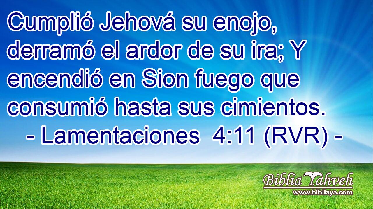 Cumplió Jehová su enojo, derramó el ardor de su ira; Y encendió en Sion fuego que consumió hasta sus cimientos.