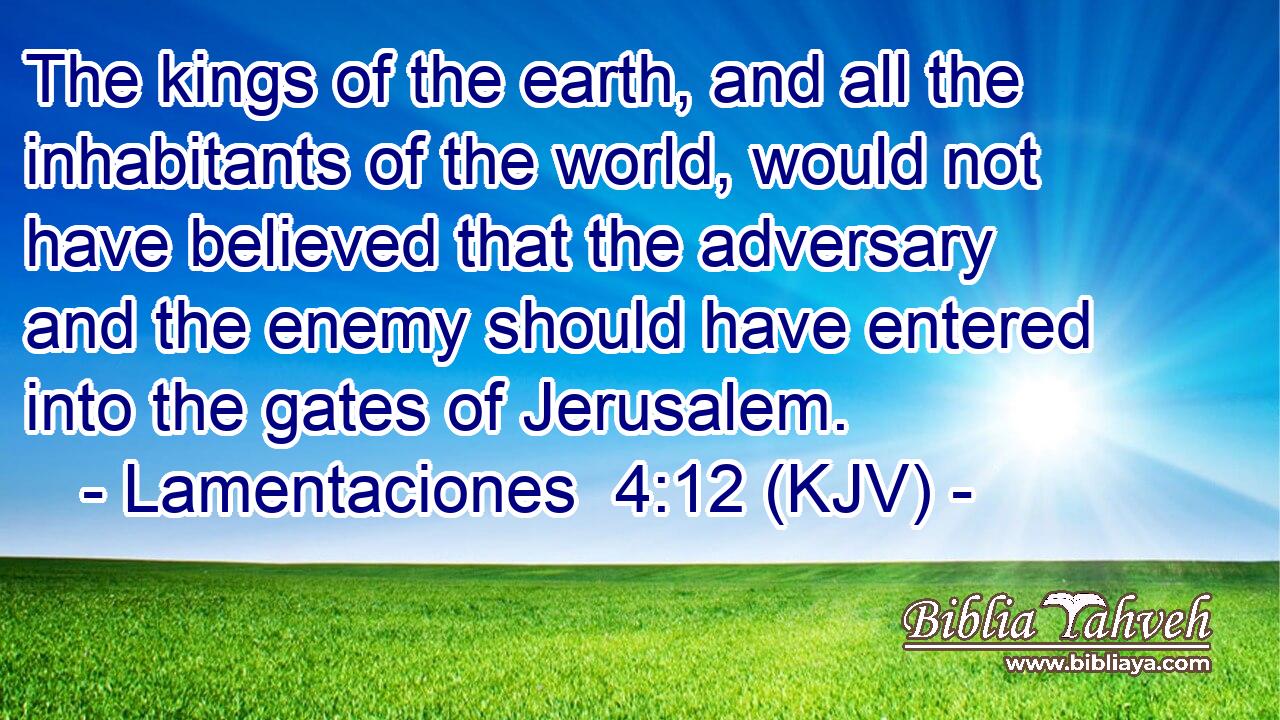 The kings of the earth, and all the inhabitants of the world, would not have believed that the adversary and the enemy should have entered into the gates of Jerusalem.