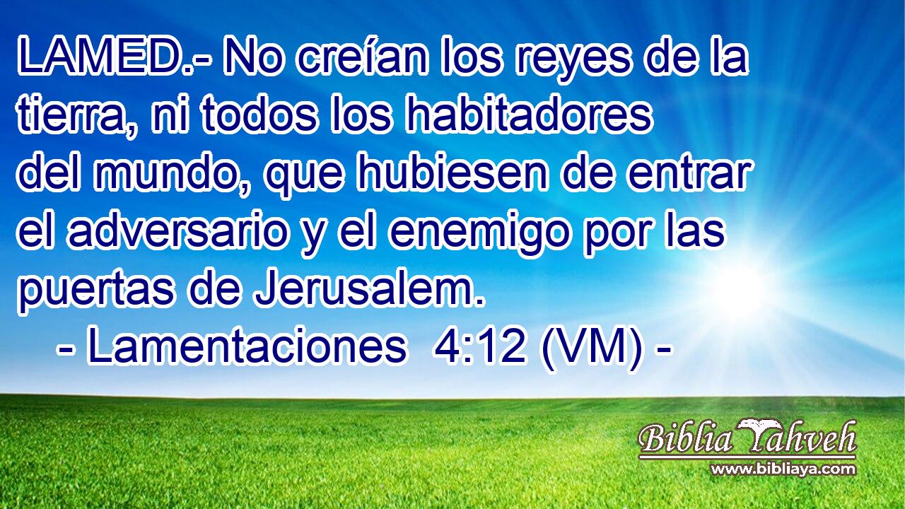 LAMED.- No creían los reyes de la tierra, ni todos los habitadores del mundo, que hubiesen de entrar el adversario y el enemigo por las puertas de Jerusalem. 