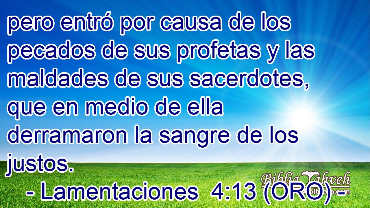  pero entró por causa de los pecados de sus profetas y las maldades de sus sacerdotes, que en medio de ella derramaron la sangre de los justos. 