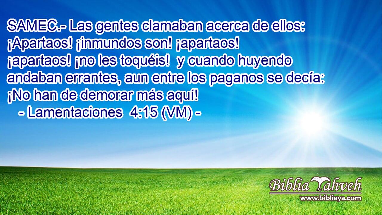  SAMEC.- Las gentes clamaban acerca de ellos: ¡Apartaos! ¡inmundos son! ¡apartaos! ¡apartaos! ¡no les toquéis!  y cuando huyendo andaban errantes, aun entre los paganos se decía: ¡No han de demorar más aquí! 