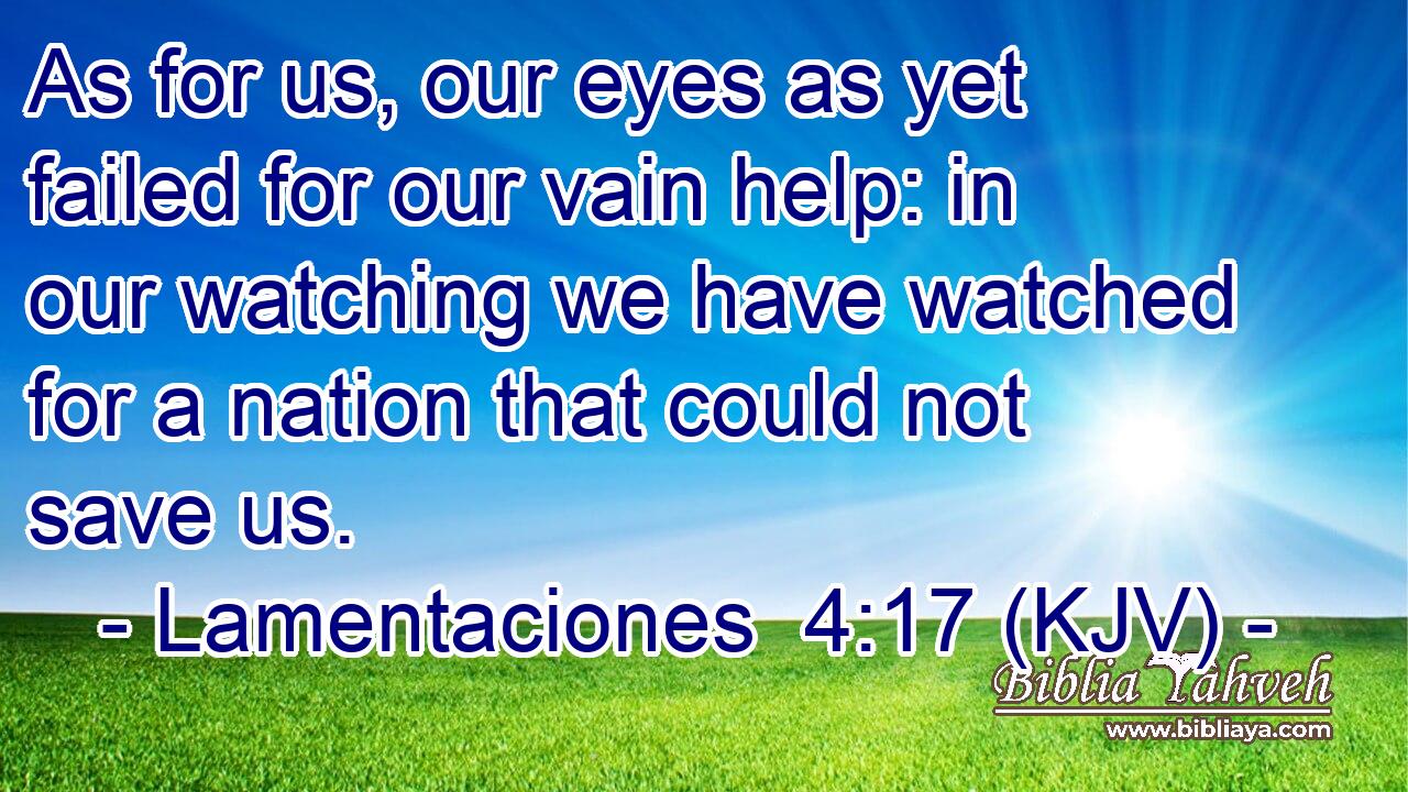 As for us, our eyes as yet failed for our vain help: in our watching we have watched for a nation that could not save us.